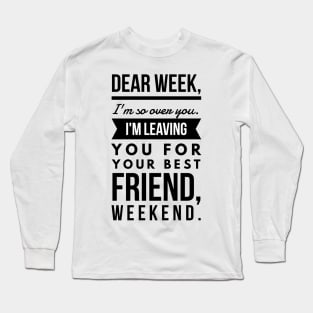 Dear week, I'm so over you. I'm leaving you for your best friend, weekend. Long Sleeve T-Shirt